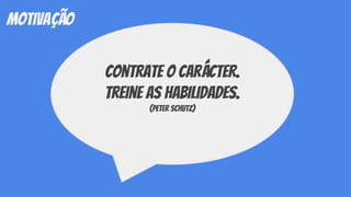 motivação
contrate o carácter.
treine as habilidades.
(peter schutz)
 