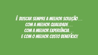 é buscar sempre a melhor solução…
com a melhor qualidade…
com a melhor experiência…
e com o melhor custo benefício!
 