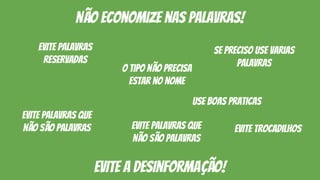 não economize nas palavras!
evite a desinformação!
evite palavras que
não são palavras
se preciso use varias
palavras
evite palavras
reservadas
o tipo não precisa
estar no nome
evite trocadilhosevite palavras que
não são palavras
use boas praticas
 
