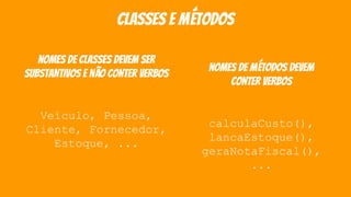 classes e métodos
nomes de classes devem ser
substantivos e não conter verbos
Veículo, Pessoa,
Cliente, Fornecedor,
Estoque, ...
nomes de métodos devem
conter verbos
calculaCusto(),
lancaEstoque(),
geraNotaFiscal(),
...
 