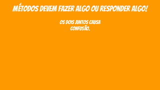 métodos devem fazer algo ou responder algo!
os dois juntos causa
confusão.
 