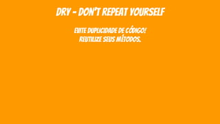 dry - don’t repeat yourself
evite duplicidade de código!
reutilize seus métodos.
 