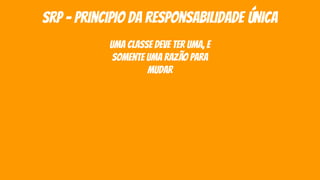 srp - principio da responsabilidade única
uma classe deve ter uma, e
somente uma razão para
mudar
 