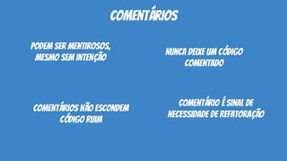 comentários
podem ser mentirosos,
mesmo sem intenção
comentários não escondem
código ruim
comentário é sinal de
necessidade de refatoração
nunca deixe um código
comentado
 