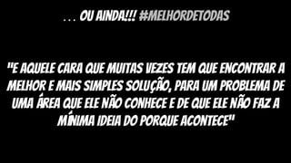 … ou ainda!!! #melhordetodas
“e aquele cara que muitas vezes tem que encontrar a
melhor e mais simples solução, para um problema de
uma área que ele não conhece e de que ele não faz a
mínima ideia do porque acontece”
 