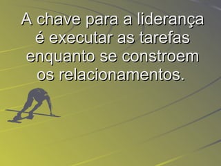 A chave para a liderança é executar as tarefas enquanto se constroem os relacionamentos.   