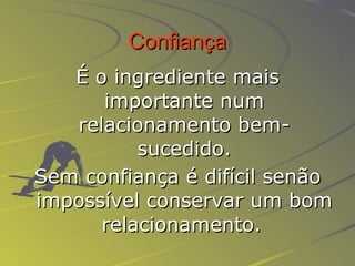 Confiança É o ingrediente mais importante num relacionamento bem-sucedido. Sem confiança é difícil senão impossível conservar um bom relacionamento.   