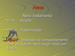 Amor Novo Testamento Eros -  afeição Philos -  fraternidade Ágape  -  baseado no comportamento com os outros, sem exigir nada em troca   