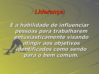 Liderança: É a habilidade de influenciar pessoas para trabalharem entusiasticamente visando atingir aos objetivos identificados como sendo para o bem comum. 