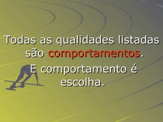 Todas as qualidades listadas são  comportamentos . E comportamento é escolha.  