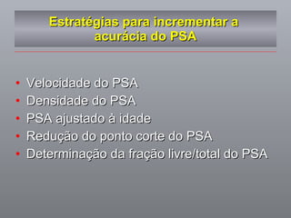 Estratégias para incrementar a  acurácia do PSA Velocidade do PSA Densidade do PSA PSA ajustado à idade Redução do ponto corte do PSA Determinação da fração livre/total do PSA 