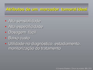 Atributos de um  marcador  tumoral Ideal Alta sensibilidade Alta especificidade Dosagem  fácil Baixo custo Utilidade no diagnóstico, estadiamento, monitorização do tratamento  II Consenso Brasileiro: Câncer de próstata. SBU 2004  