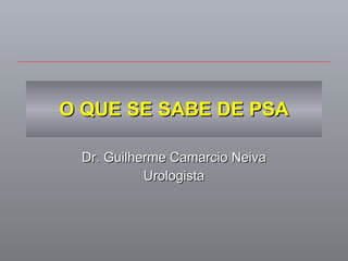 O QUE SE SABE DE PSA Dr. Guilherme Camarcio Neiva Urologista 