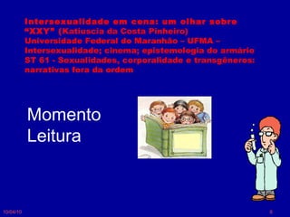 10/04/10 Momento Leitura Intersexualidade em cena: um olhar sobre “XXY” ( Katiuscia da Costa Pinheiro) Universidade Federal do Maranhão – UFMA –  Intersexualidade; cinema; epistemologia do armário ST 61 - Sexualidades, corporalidade e transgêneros: narrativas fora da ordem 