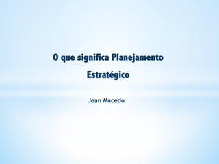 O que significa Planejamento
        Estratégico

        Jean Macedo
 