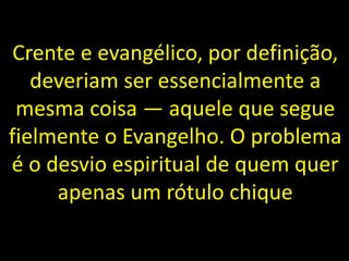 Crente e evangélico, por definição,
deveriam ser essencialmente a
mesma coisa — aquele que segue
fielmente o Evangelho. O problema
é o desvio espiritual de quem quer
apenas um rótulo chique
 