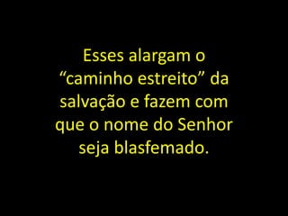 Esses alargam o
“caminho estreito” da
salvação e fazem com
que o nome do Senhor
seja blasfemado.
 