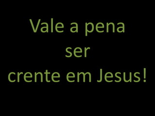 Vale a pena
ser
crente em Jesus!
 