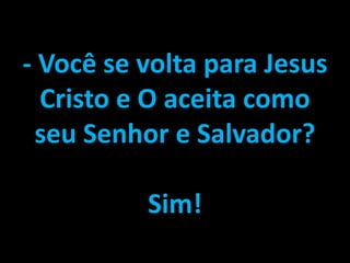 - Você se volta para Jesus
Cristo e O aceita como
seu Senhor e Salvador?
Sim!
 