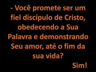 - Você promete ser um
fiel discípulo de Cristo,
obedecendo a Sua
Palavra e demonstrando
Seu amor, até o fim da
sua vida?
Sim!
 