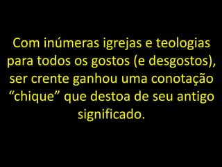 Com inúmeras igrejas e teologias
para todos os gostos (e desgostos),
ser crente ganhou uma conotação
“chique” que destoa de seu antigo
significado.
 