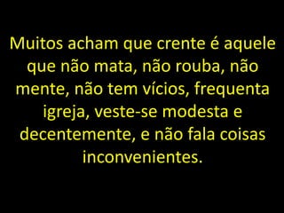 Muitos acham que crente é aquele
que não mata, não rouba, não
mente, não tem vícios, frequenta
igreja, veste-se modesta e
decentemente, e não fala coisas
inconvenientes.
 