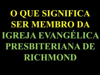 O QUE SIGNIFICA
SER MEMBRO DA
IGREJA EVANGÉLICA
PRESBITERIANA DE
RICHMOND
 