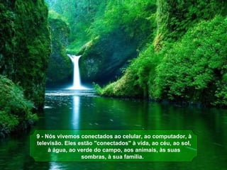 9 - Nós vivemos conectados ao celular, ao computador, à 
televisão. Eles estão "conectados" à vida, ao céu, ao sol, 
     à água, ao verde do campo, aos animais, às suas 
                 sombras, à sua família. 
 