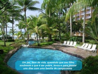 Um pai, bem de vida, querendo que seu filho soubesse o que é ser pobre, levou-o para passar uns dias com uma família de camponeses   