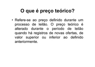 O que é preço teórico?
• Refere-se ao preço definido durante um
  processo de leilão. O preço teórico é
  alterado durante o período de leilão
  quando há registros de novas ofertas, de
  valor superior ou inferior ao definido
  anteriormente.
 