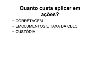Quanto custa aplicar em
           ações?
• CORRETAGEM
• EMOLUMENTOS E TAXA DA CBLC
• CUSTÓDIA
 