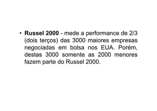 • Russel 2000 - mede a performance de 2/3
  (dois terços) das 3000 maiores empresas
  negociadas em bolsa nos EUA. Porém,
  destas 3000 somente as 2000 menores
  fazem parte do Russel 2000.
 