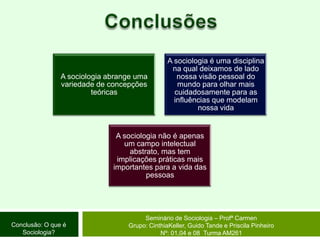 ConclusõesSeminário de Sociologia – Profª CarmenGrupo: CinthiaKeller, Guido Tande e Priscila Pinheiro Nº: 01,04 e 08  Turma AM261Conclusão: O que é Sociologia?