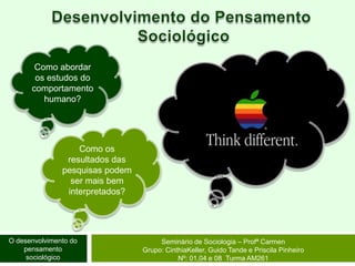 Desenvolvimento do Pensamento SociológicoComo abordar os estudos do comportamento humano?Como os resultados das pesquisas podem ser mais bem interpretados?O desenvolvimento do pensamento sociológicoSeminário de Sociologia – Profª CarmenGrupo: CinthiaKeller, Guido Tande e Priscila Pinheiro Nº: 01,04 e 08  Turma AM261