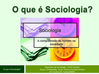 O que é Sociologia? Seminário de Sociologia – Profª Carmen Grupo: CinthiaKeller, Guido Tande e Priscila Pinheiro  Nº: 01,04 e 08  Turma AM261 O que é Sociologia? 