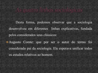 Para ele, a sociologia tinha de ter como foco principal a coesão social, ou melhor lutar para garantir a estabilidade social sem nunca por em causa a ordem.KarlMarx- ele deu mais importância aos aspectos económicos, frisando que estes são o centro de todos os outros aspectos da vida do homem.  		A sua teoria compõe de uma base cientifica: materialismo histórico e uma filosófica: materialismo dialéctico.