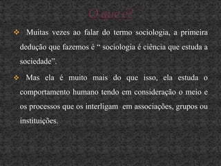 O que é?Muitas vezes ao falar do termo sociologia, a primeira dedução que fazemos é “ sociologia é ciência que estuda a sociedade”.