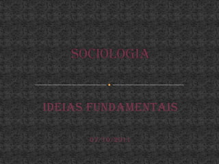 Sociologia Ideias fundamentais 07/10/2011 