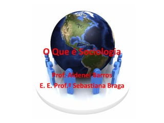 O Que é Sociologia

     Prof. Aldenei Barros
E. E. Prof.ª Sebastiana Braga
 