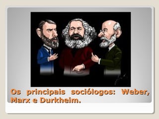Os principais sociólogos: Weber,
Marx e Durkheim.
 