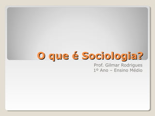 O que é Sociologia?
          Prof. Gilmar Rodrigues
          1º Ano – Ensino Médio
 