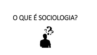 O QUE É SOCIOLOGIA?
 