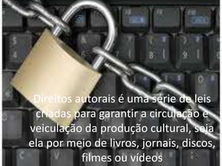 Direitos autorais é uma série de leis
criadas para garantir a circulação e
veiculação da produção cultural, seja
ela por meio de livros, jornais, discos,
filmes ou vídeos
 