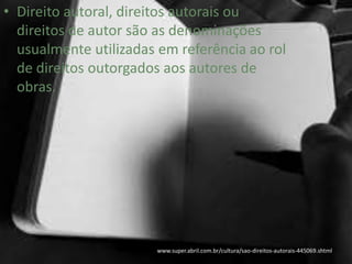 www.super.abril.com.br/cultura/sao-direitos-autorais-445069.shtml
• Direito autoral, direitos autorais ou
direitos de autor são as denominações
usualmente utilizadas em referência ao rol
de direitos outorgados aos autores de
obras.
 