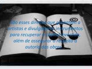 São esses direitos que garantem a
artistas e divulgadores instrumentos
para recuperar o capital investido,
além de assegurar o respeito à
autoria das obras...
 