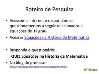 • Balança Algébrica: resolver equações usando a "estratégia da
  balança e de equilíbrio". Através de sucessivas operações
  (multiplicação, divisão, soma, subtração), fazendo uma
  analogia com o equilíbrio dos pratos de uma balança, é
  resolvida a equação.
 