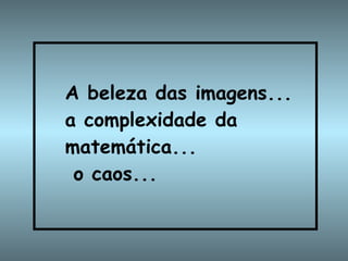 A beleza das imagens... a complexidade da matemática...  o caos...   