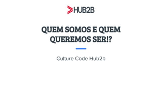 QUEM SOMOS E QUEM
QUEREMOS SER!?
Culture Code Hub2b
 