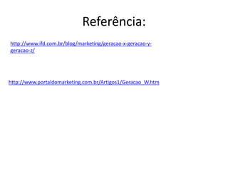 Referência:
http://www.ifd.com.br/blog/marketing/geracao-x-geracao-y-
geracao-z/




http://www.portaldomarketing.com.br/Artigos1/Geracao_W.htm
 