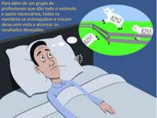 Para além de um grupo de
profissionais que dão todo o estímulo
e apoio necessários, todos os
membros se entreajudam e trocam
deias com vista a alcançar os
resultados desejados.
 